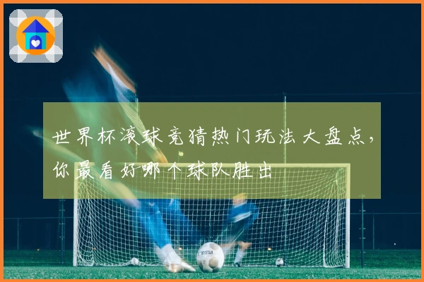 世界杯滚球竞猜热门玩法大盘点，你最看好哪个球队胜出