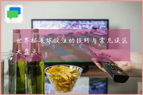 世界杯滚球投注的技巧与常见误区大盘点