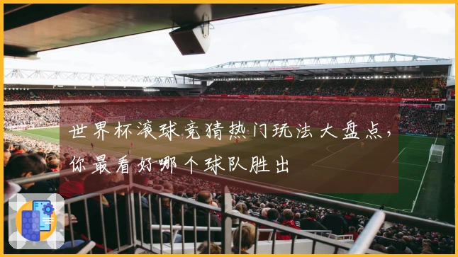 世界杯滚球竞猜热门玩法大盘点，你最看好哪个球队胜出