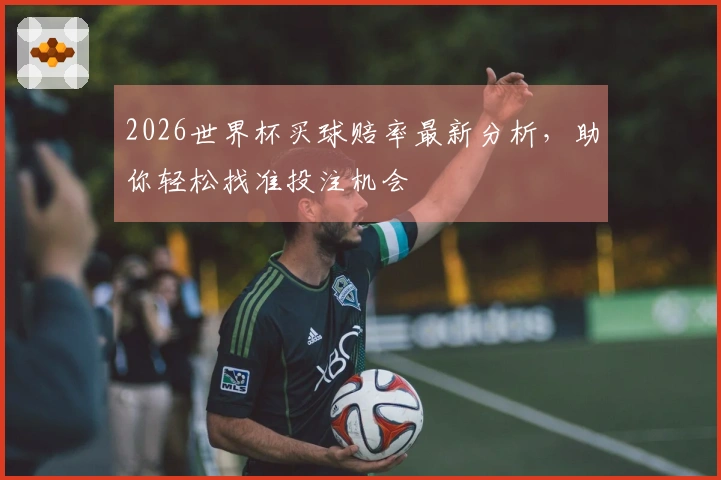 2026世界杯买球赔率最新分析，助你轻松找准投注机会