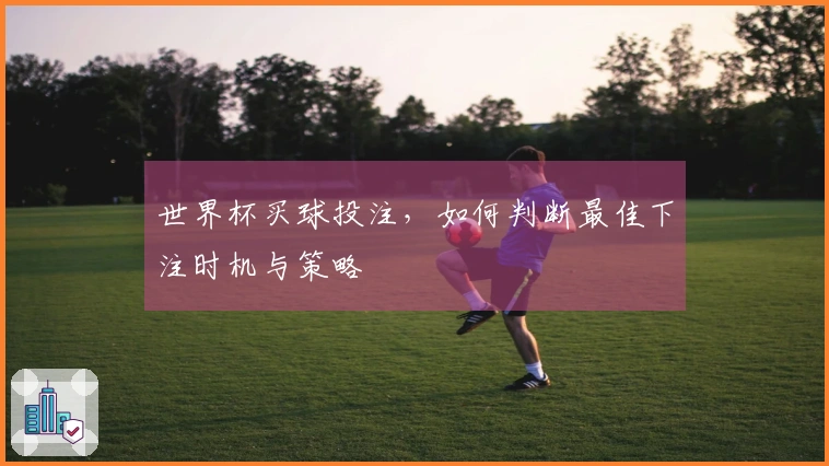世界杯买球投注，如何判断最佳下注时机与策略