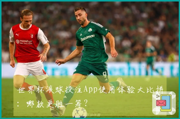 世界杯滚球投注App使用体验大比拼：哪款更胜一筹？