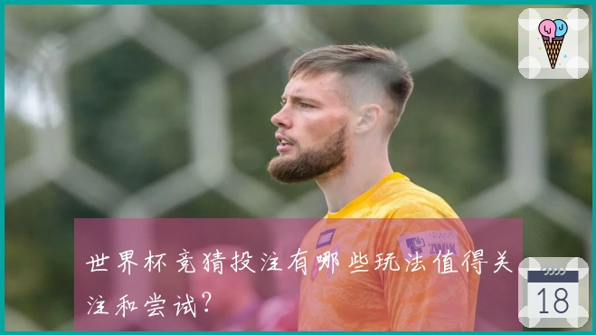 世界杯竞猜投注有哪些玩法值得关注和尝试？
