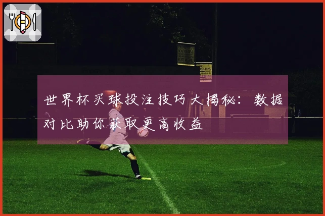 世界杯买球投注技巧大揭秘：数据对比助你获取更高收益