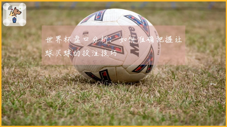 世界杯盘口分析：如何准确把握让球买球的投注技巧