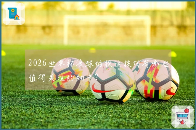 2026世界杯滚球的投注技巧有哪些值得关注的细节？
