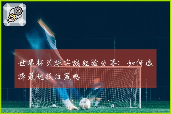 世界杯买球实战经验分享：如何选择最优投注策略