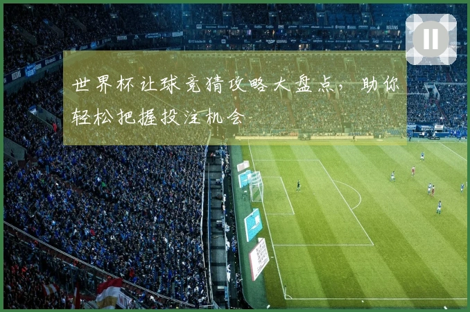 世界杯让球竞猜攻略大盘点，助你轻松把握投注机会