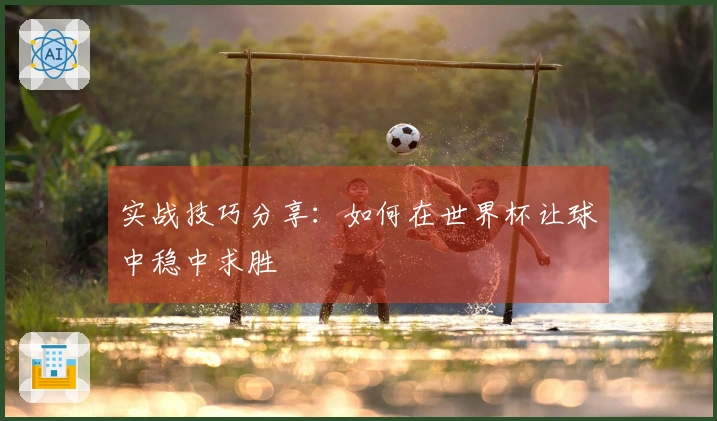 实战技巧分享：如何在世界杯让球中稳中求胜