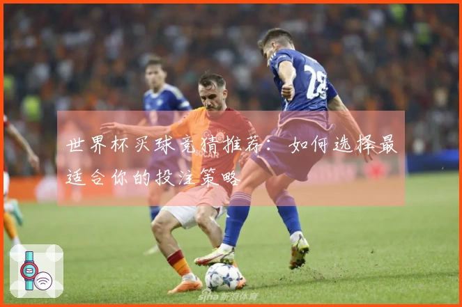 世界杯买球竞猜推荐：如何选择最适合你的投注策略