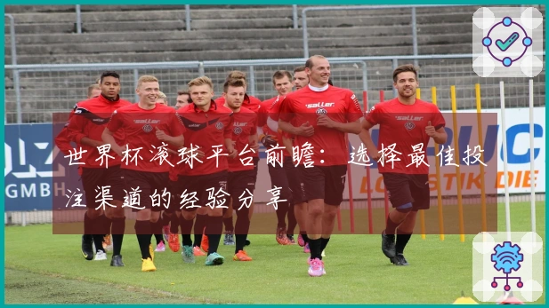 世界杯滚球平台前瞻：选择最佳投注渠道的经验分享
