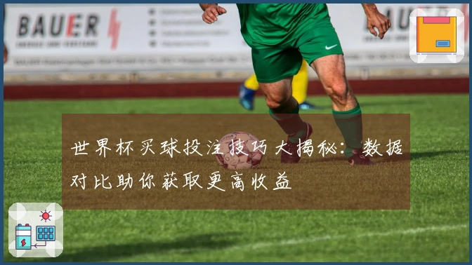 世界杯买球投注技巧大揭秘：数据对比助你获取更高收益